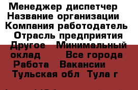 Менеджер-диспетчер › Название организации ­ Компания-работодатель › Отрасль предприятия ­ Другое › Минимальный оклад ­ 1 - Все города Работа » Вакансии   . Тульская обл.,Тула г.